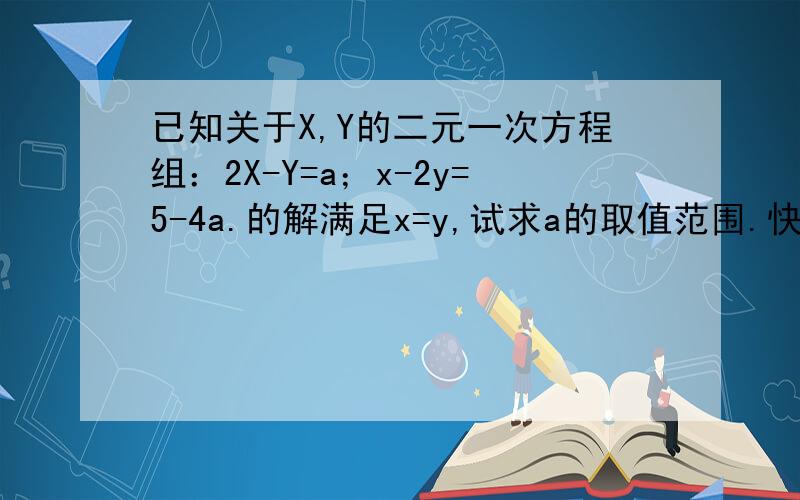 已知关于X,Y的二元一次方程组：2X-Y=a；x-2y=5-4a.的解满足x=y,试求a的取值范围.快