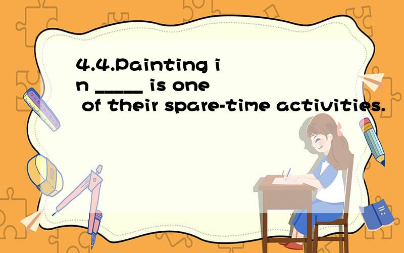 4.4.Painting in _____ is one of their spare-time activities.