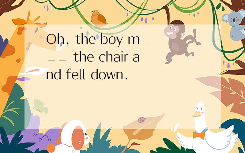Oh, the boy m___ the chair and fell down.