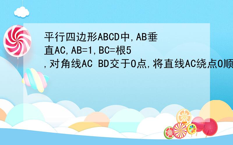 平行四边形ABCD中,AB垂直AC,AB=1,BC=根5,对角线AC BD交于O点,将直线AC绕点O顺时针旋转,分别交B