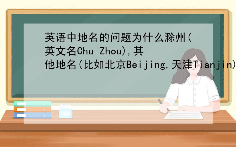 英语中地名的问题为什么滁州(英文名Chu Zhou),其他地名(比如北京Beijing,天津Tianjin)Chu Zh