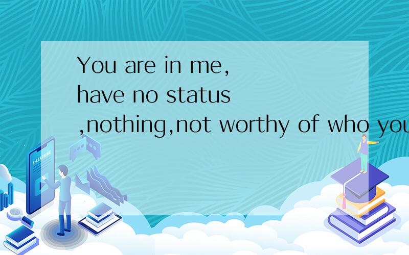 You are in me,have no status,nothing,not worthy of who you l