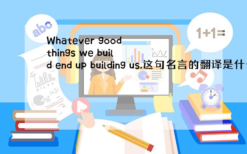 Whatever good things we build end up building us.这句名言的翻译是什么?