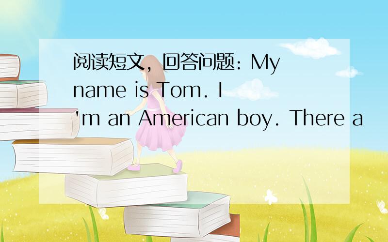 阅读短文，回答问题: My name is Tom. I'm an American boy. There a