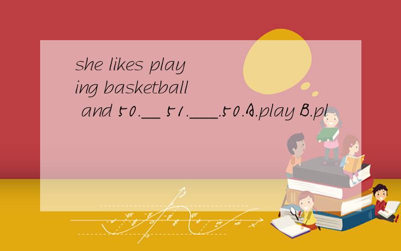 she likes playing basketball and 50.__ 51.___.50.A.play B.pl