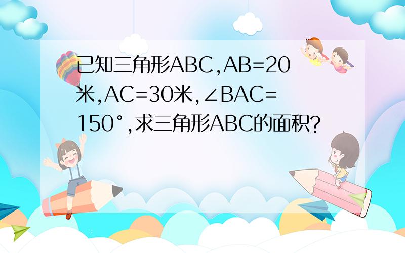 已知三角形ABC,AB=20米,AC=30米,∠BAC=150°,求三角形ABC的面积?