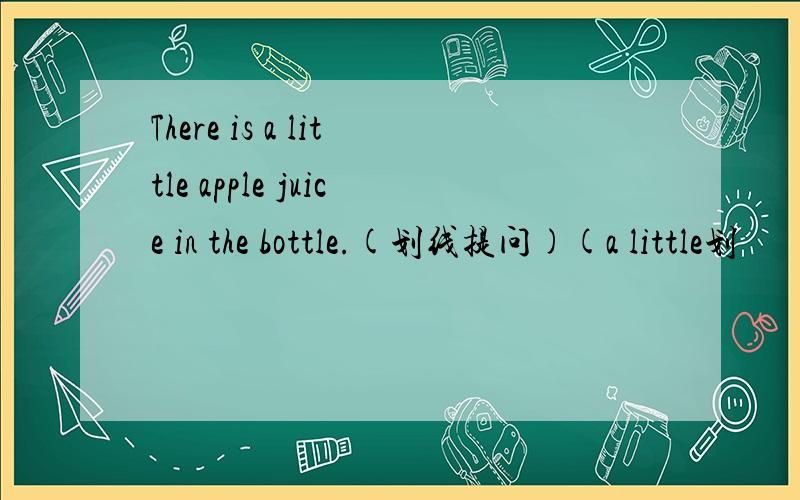 There is a little apple juice in the bottle.(划线提问)(a little划