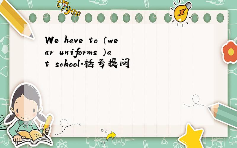 We have to （wear uniforms ）at school.括号提问