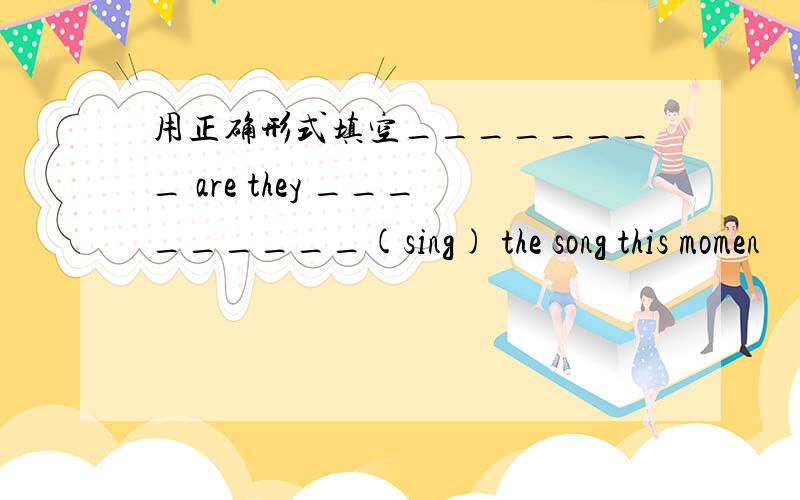用正确形式填空________ are they _________(sing) the song this momen