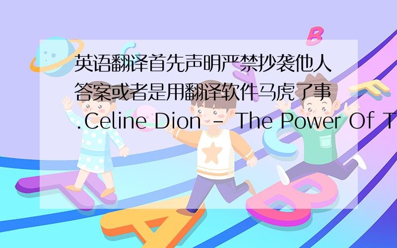 英语翻译首先声明严禁抄袭他人答案或者是用翻译软件马虎了事.Celine Dion - The Power Of The