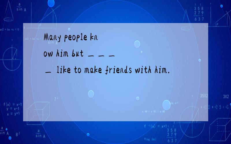 Many people know him but ____ like to make friends with him.