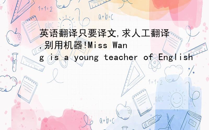 英语翻译只要译文,求人工翻译,别用机器!Miss Wang is a young teacher of English