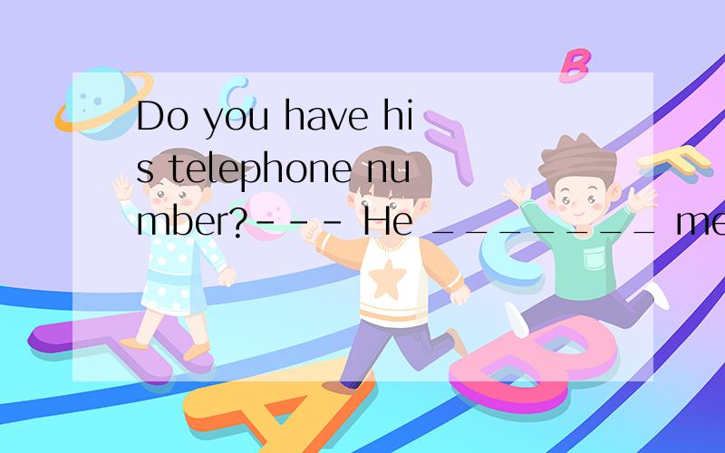 Do you have his telephone number?--- He _______ me his telep