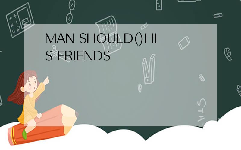 MAN SHOULD()HIS FRIENDS