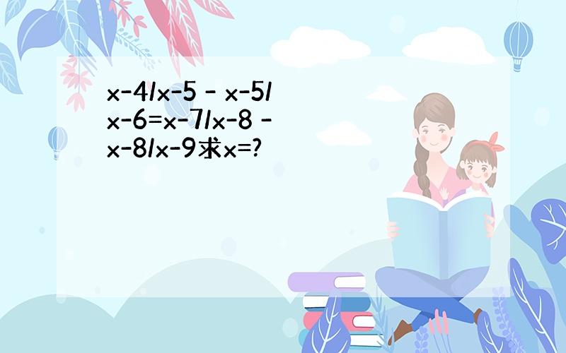 x-4/x-5 - x-5/x-6=x-7/x-8 - x-8/x-9求x=?