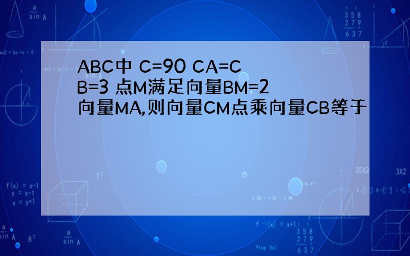 ABC中 C=90 CA=CB=3 点M满足向量BM=2向量MA,则向量CM点乘向量CB等于