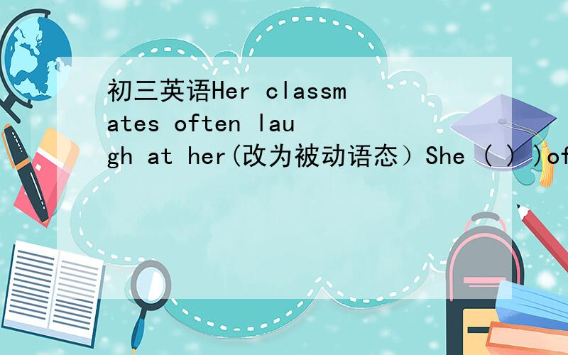 初三英语Her classmates often laugh at her(改为被动语态）She ( ) )often