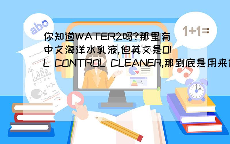你知道WATER2吗?那里有中文海洋水乳液,但英文是OIL CONTROL CLEANER,那到底是用来做什么?
