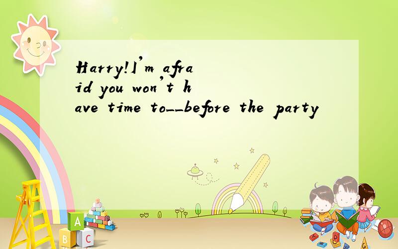 Harry!I'm afraid you won't have time to__before the party