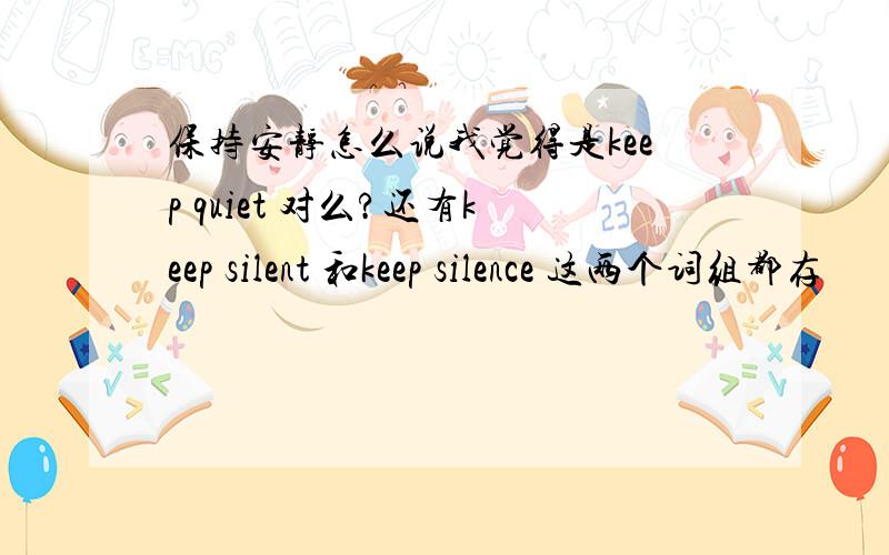 保持安静怎么说我觉得是keep quiet 对么?还有keep silent 和keep silence 这两个词组都存