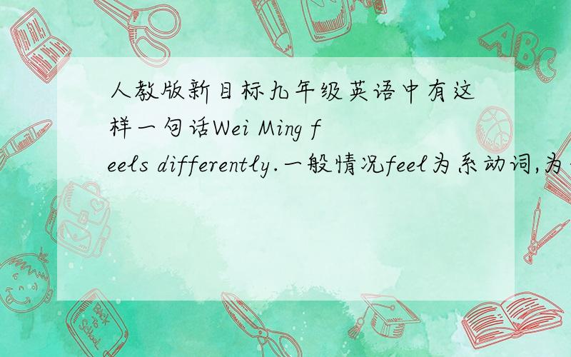 人教版新目标九年级英语中有这样一句话Wei Ming feels differently.一般情况feel为系动词,为什