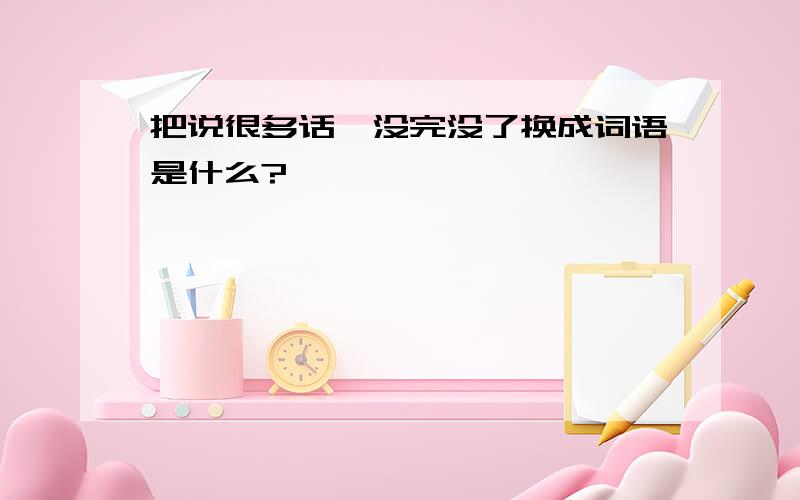 把说很多话,没完没了换成词语是什么?