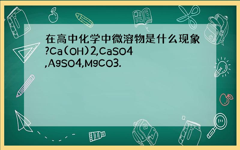 在高中化学中微溶物是什么现象?Ca(OH)2,CaSO4,AgSO4,MgCO3.
