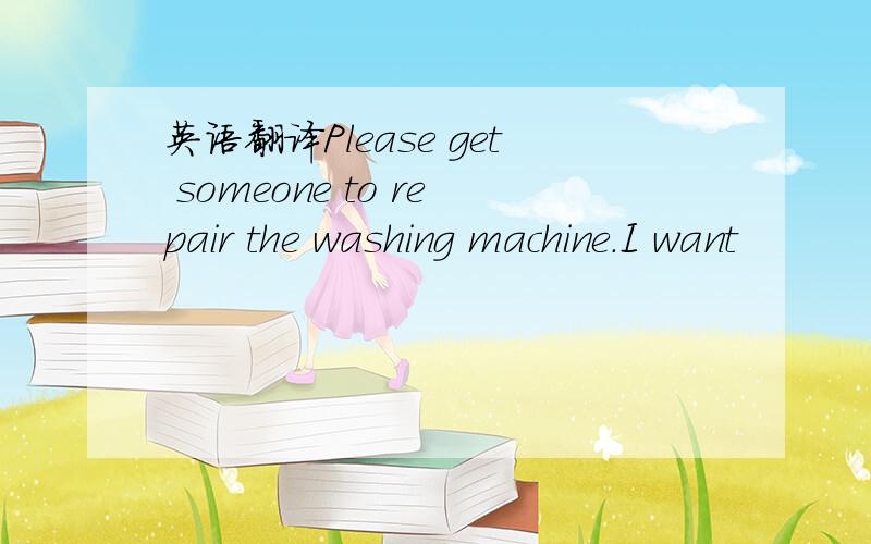 英语翻译Please get someone to repair the washing machine.I want