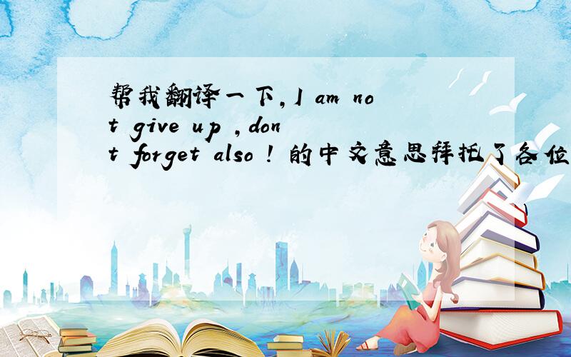 帮我翻译一下,I am not give up ,dont forget also ! 的中文意思拜托了各位 谢谢