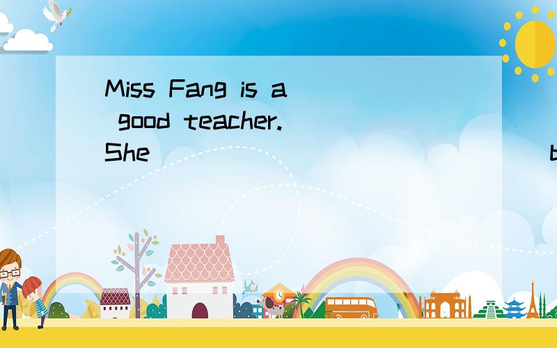 Miss Fang is a good teacher.She _______________both our stud