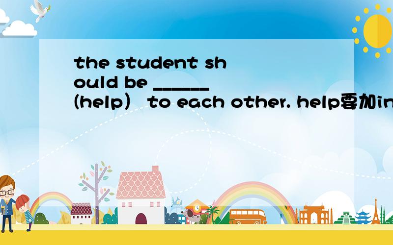 the student should be ______(help） to each other. help要加ing