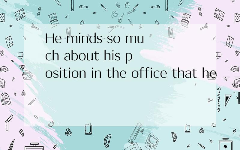 He minds so much about his position in the office that he __