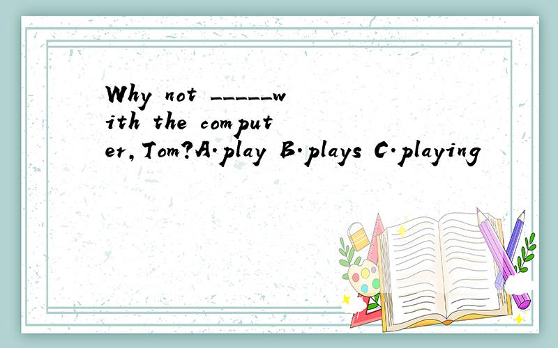 Why not _____with the computer,Tom?A.play B.plays C.playing