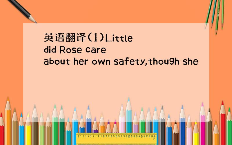英语翻译(1)Little did Rose care about her own safety,though she