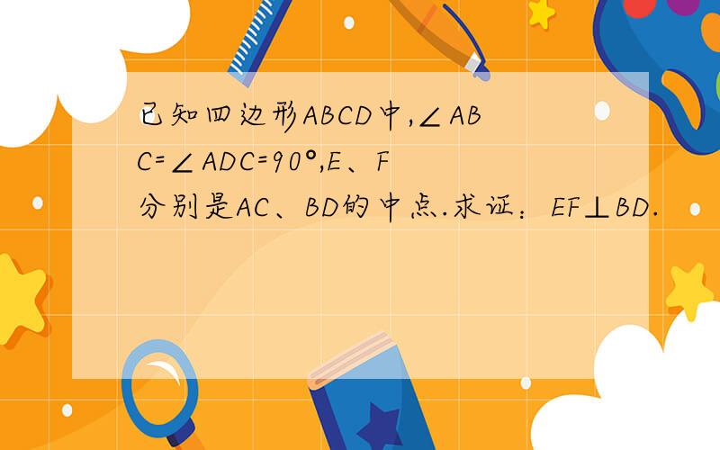已知四边形ABCD中,∠ABC=∠ADC=90°,E、F分别是AC、BD的中点.求证：EF⊥BD.