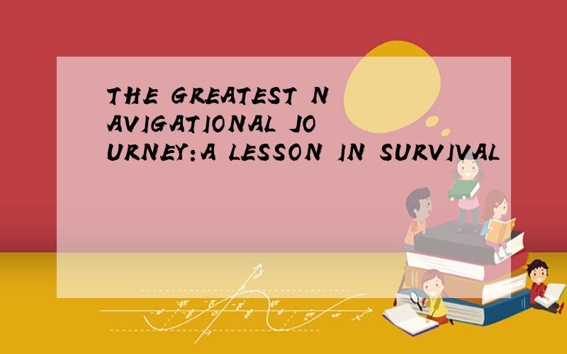 THE GREATEST NAVIGATIONAL JOURNEY:A LESSON IN SURVIVAL