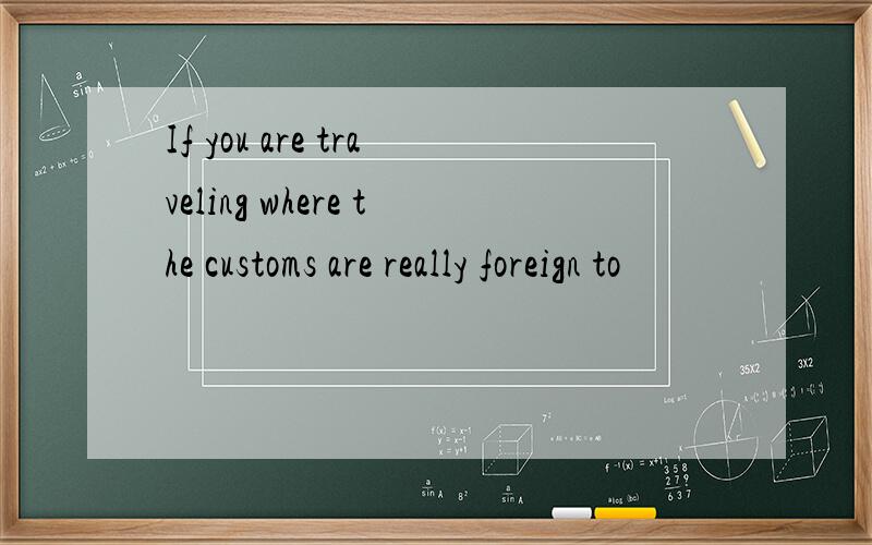If you are traveling where the customs are really foreign to