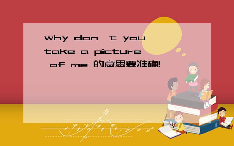 why don't you take a picture of me 的意思要准确!