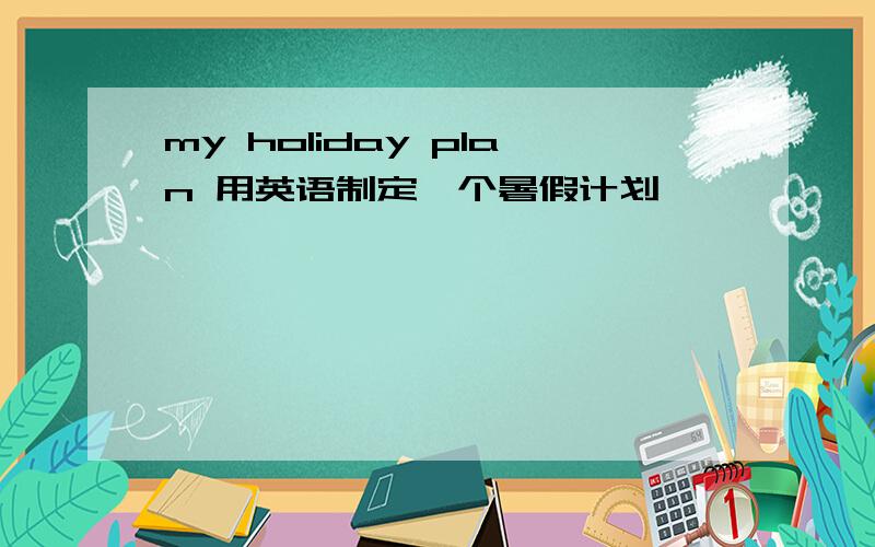 my holiday plan 用英语制定一个暑假计划