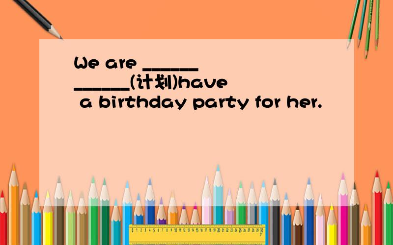 We are ______ ______(计划)have a birthday party for her.
