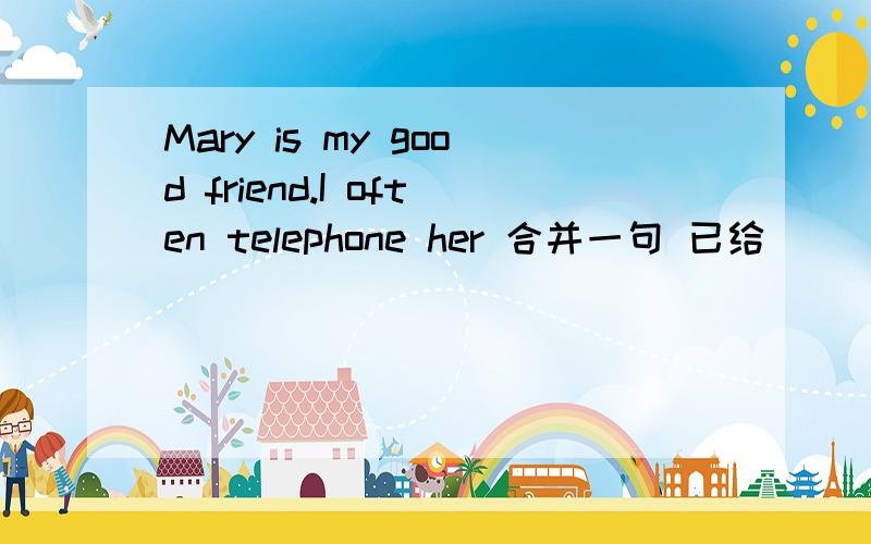 Mary is my good friend.I often telephone her 合并一句 已给