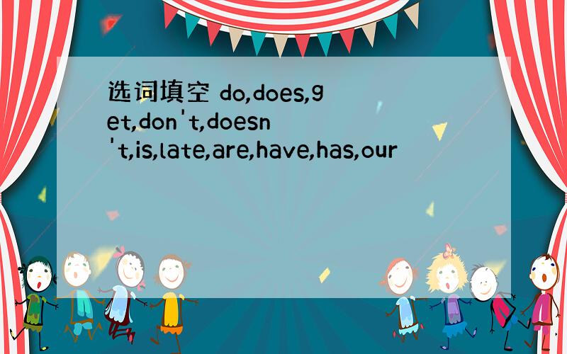 选词填空 do,does,get,don't,doesn't,is,late,are,have,has,our
