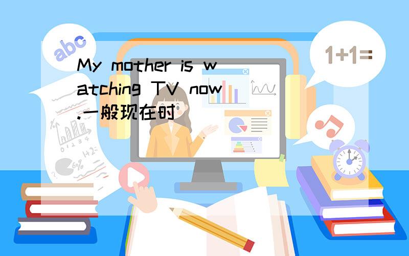 My mother is watching TV now.一般现在时