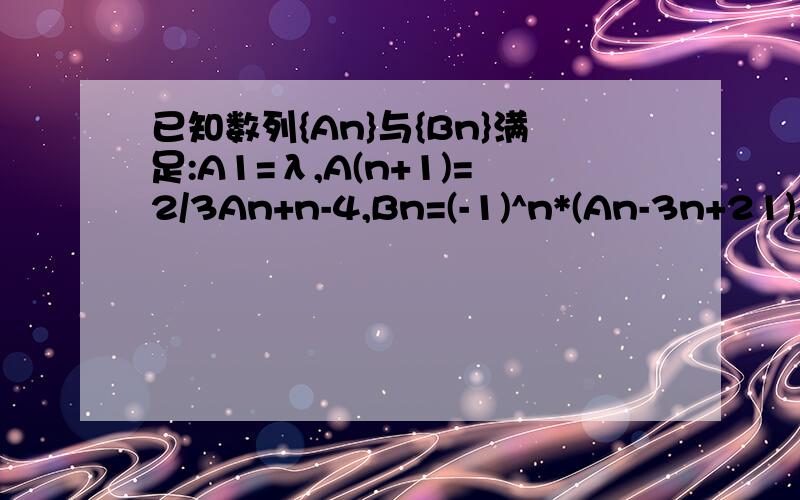 已知数列{An}与{Bn}满足:A1=λ,A(n+1)=2/3An+n-4,Bn=(-1)^n*(An-3n+21),其