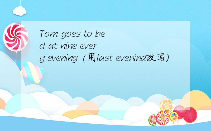Tom goes to bed at nine every evening (用last evenind改写)