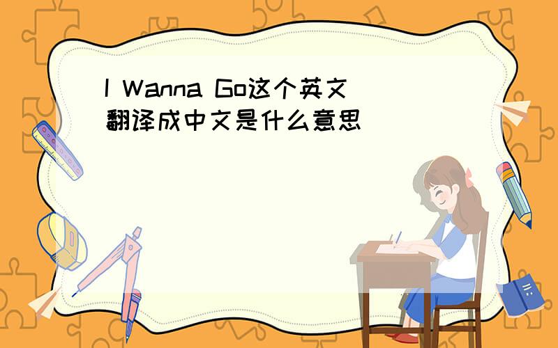 I Wanna Go这个英文翻译成中文是什么意思