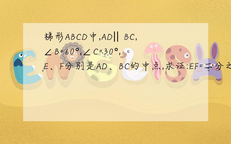 梯形ABCD中,AD‖BC,∠B=60°,∠C=30°,E、F分别是AD、BC的中点,求证:EF=二分之一(BC-AD)