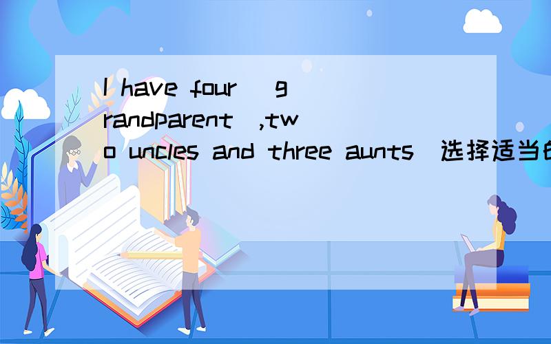 I have four （grandparent）,two uncles and three aunts(选择适当的形式