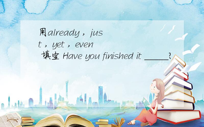 用already , just , yet , even 填空 Have you finished it _____?