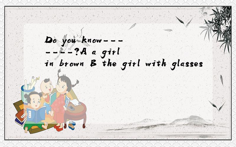 Do you know-------?A a girl in brown B the girl with glasses
